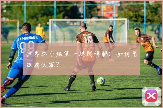 世界杯小组第一规则详解：如何晋级淘汰赛？