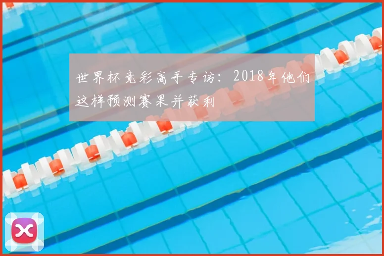 世界杯竞彩高手专访:2018年他们这样预测赛果并获利
