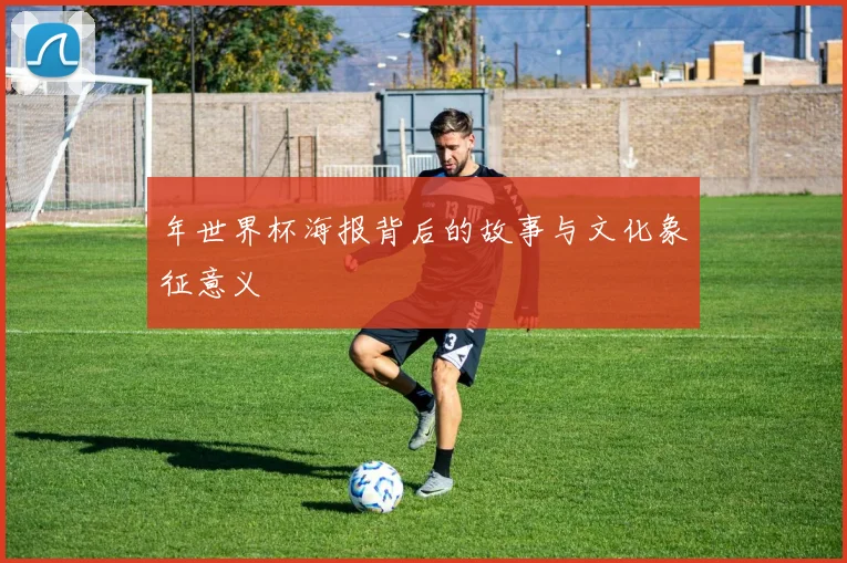 年世界杯海报背后的故事与文化象征意义