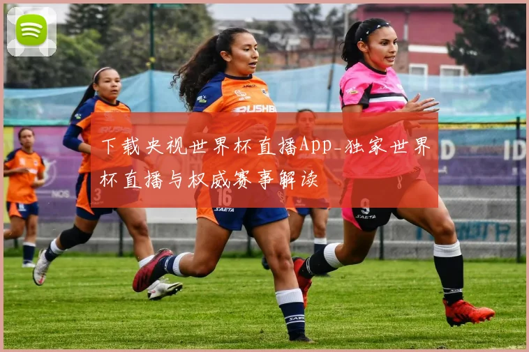 下载央视世界杯直播App_独家世界杯直播与权威赛事解读