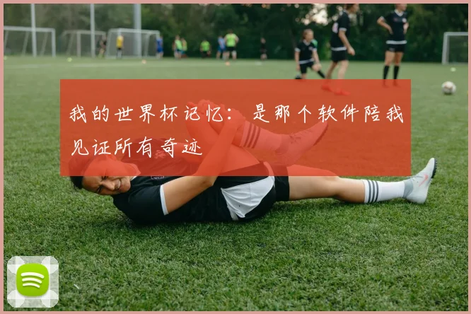 我的世界杯记忆:是那个软件陪我见证所有奇迹