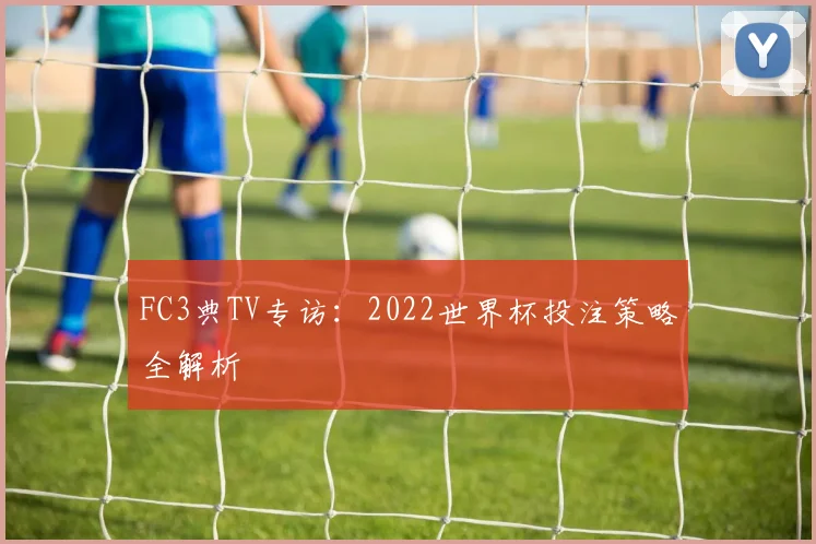 FC3典TV专访:2022世界杯投注策略全解析