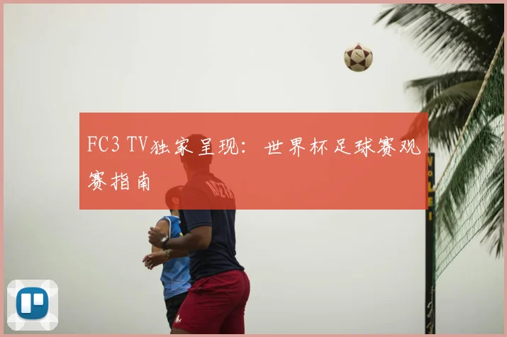 FC3 TV独家呈现:世界杯足球赛观赛指南