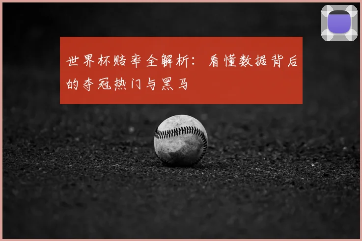 世界杯赔率全解析:看懂数据背后的夺冠热门与黑马