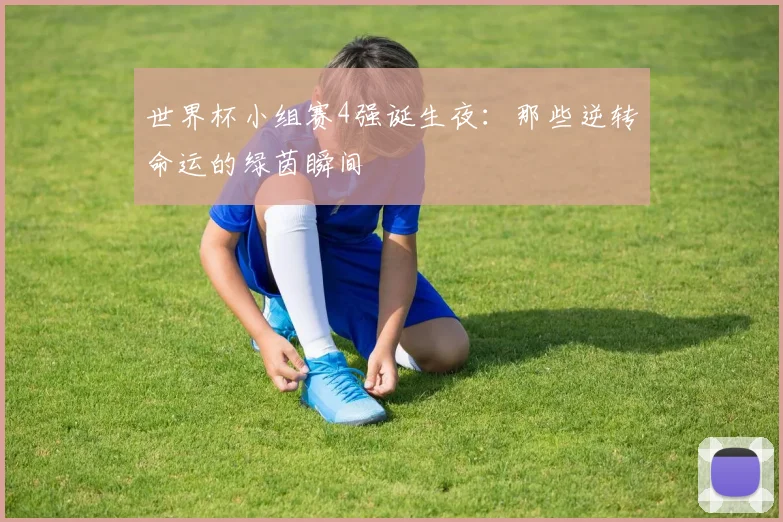 世界杯小组赛4强诞生夜：那些逆转命运的绿茵瞬间