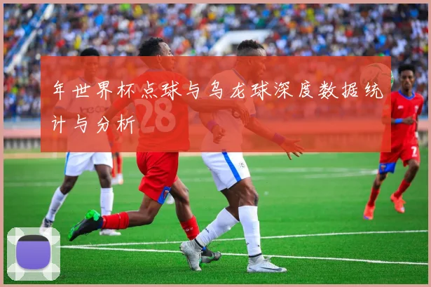 年世界杯点球与乌龙球深度数据统计与分析