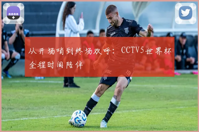 从开场哨到终场欢呼：CCTV5世界杯全程时间陪伴