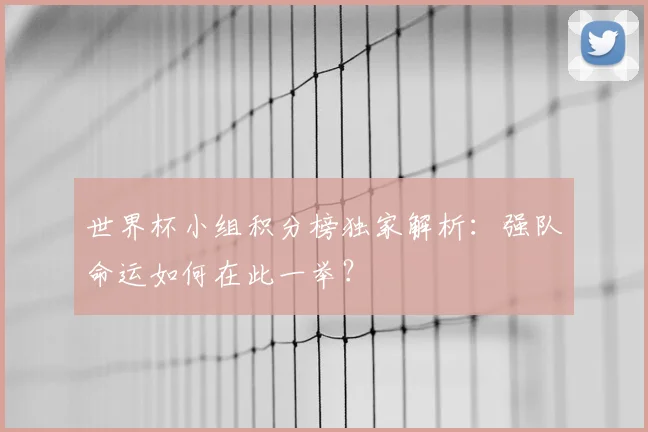 世界杯小组积分榜独家解析：强队命运如何在此一举？