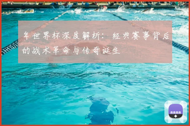 年世界杯深度解析：经典赛事背后的战术革命与传奇诞生