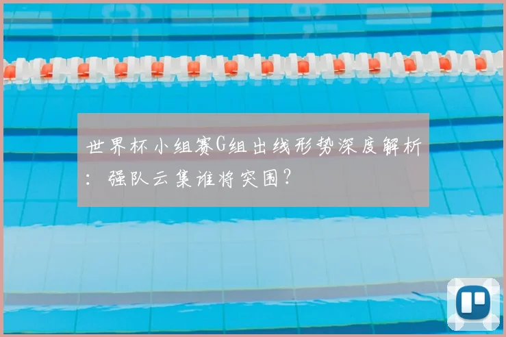 世界杯小组赛G组出线形势深度解析：强队云集谁将突围？