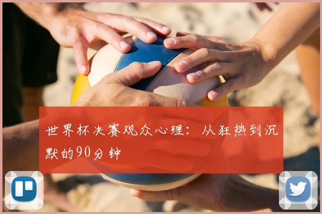 世界杯决赛观众心理:从狂热到沉默的90分钟
