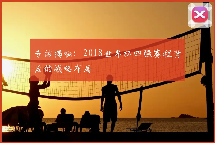 专访揭秘：2018世界杯四强赛程背后的战略布局