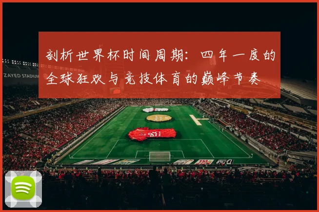 剖析世界杯时间周期:四年一度的全球狂欢与竞技体育的巅峰节奏