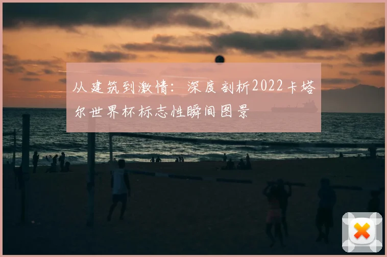 从建筑到激情：深度剖析2022卡塔尔世界杯标志性瞬间图景