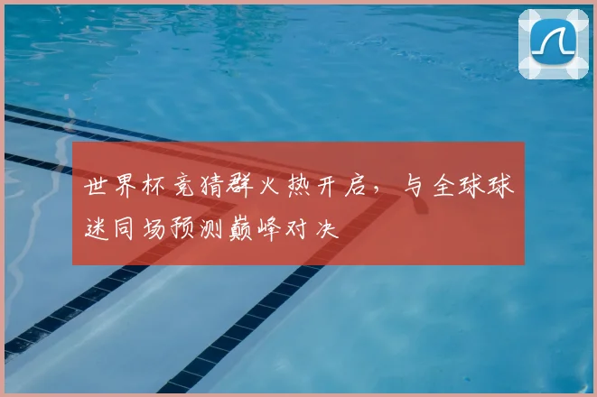 世界杯竞猜群火热开启,与全球球迷同场预测巅峰对决