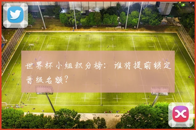 世界杯小组积分榜：谁将提前锁定晋级名额？