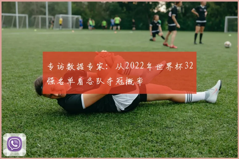 专访数据专家：从2022年世界杯32强名单看各队夺冠概率