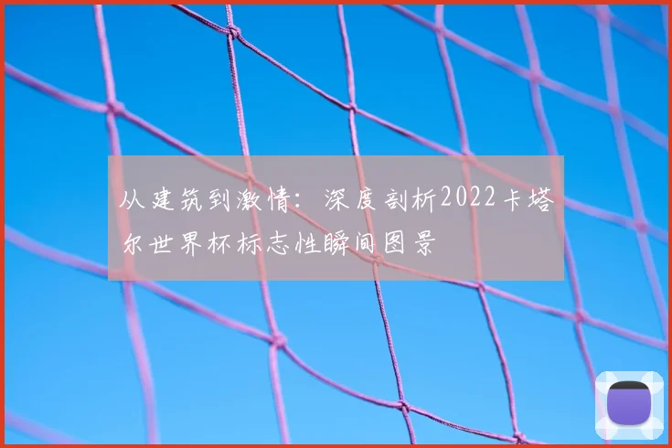 从建筑到激情：深度剖析2022卡塔尔世界杯标志性瞬间图景