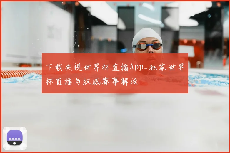 下载央视世界杯直播App_独家世界杯直播与权威赛事解读