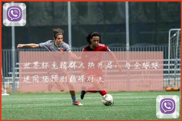 世界杯竞猜群火热开启,与全球球迷同场预测巅峰对决