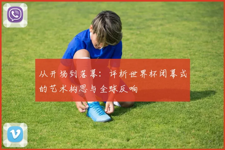 从开场到落幕：评析世界杯闭幕式的艺术构思与全球反响
