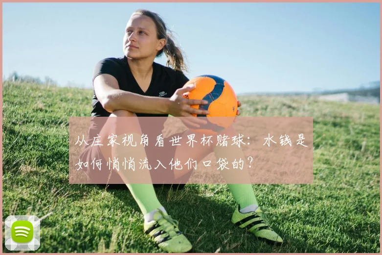 从庄家视角看世界杯赌球：水钱是如何悄悄流入他们口袋的？