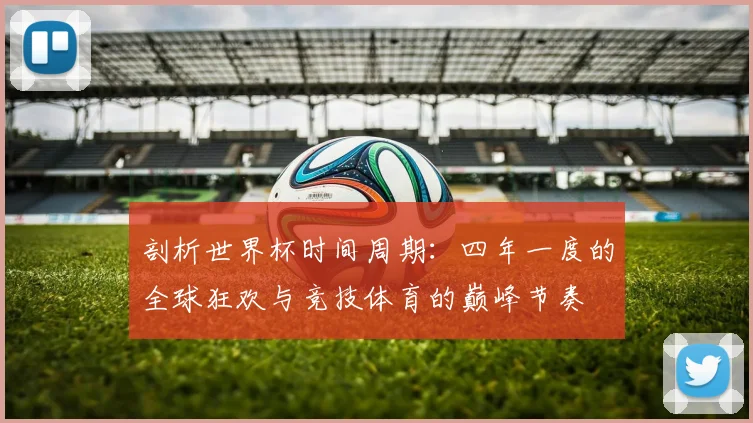 剖析世界杯时间周期:四年一度的全球狂欢与竞技体育的巅峰节奏
