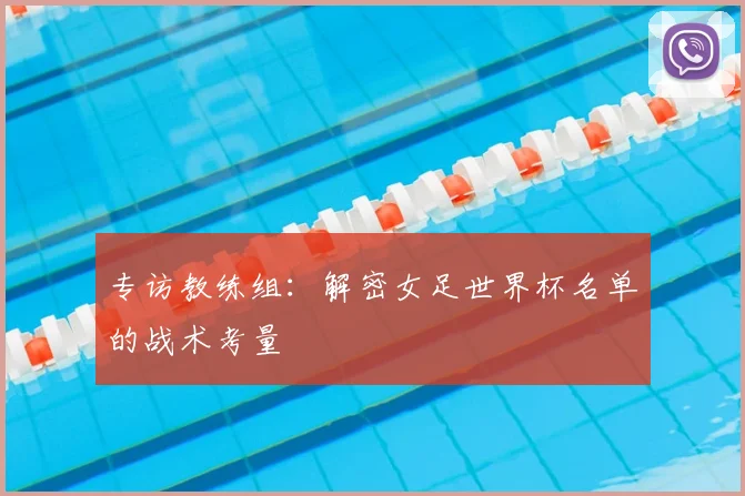 专访教练组：解密女足世界杯名单的战术考量