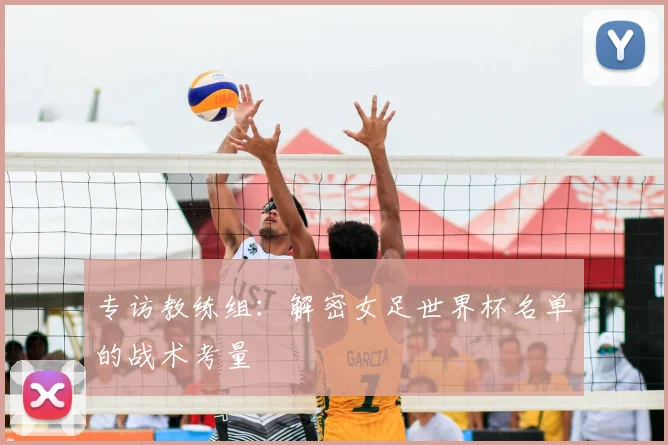 专访教练组：解密女足世界杯名单的战术考量