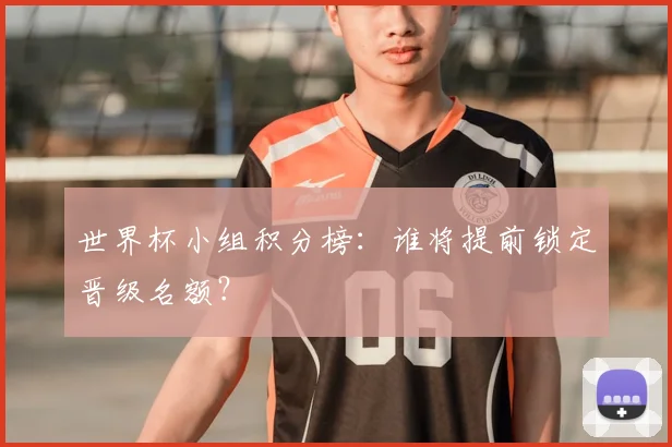 世界杯小组积分榜：谁将提前锁定晋级名额？