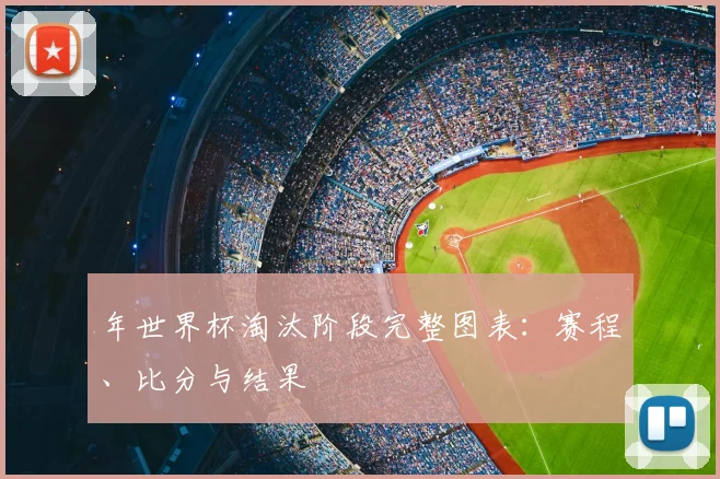 年世界杯淘汰阶段完整图表：赛程、比分与结果