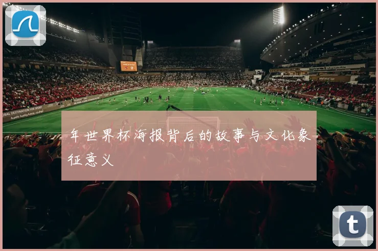 年世界杯海报背后的故事与文化象征意义