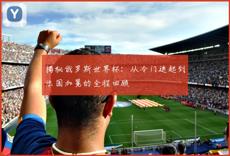 揭秘俄罗斯世界杯：从冷门迭起到法国加冕的全程回顾