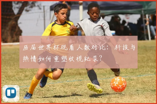 历届世界杯观看人数对比：科技与热情如何重塑收视纪录？