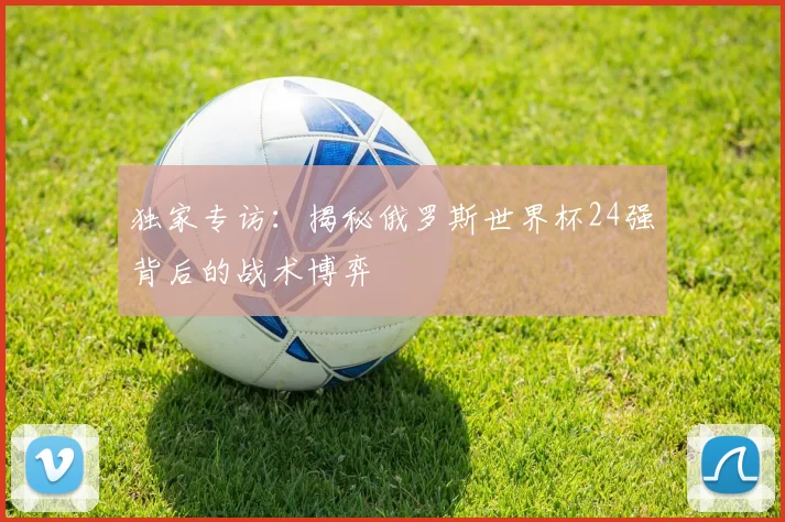 独家专访：揭秘俄罗斯世界杯24强背后的战术博弈